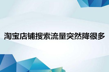 淘宝店铺搜索流量突然降很多【有哪些原因】_淘宝天猫